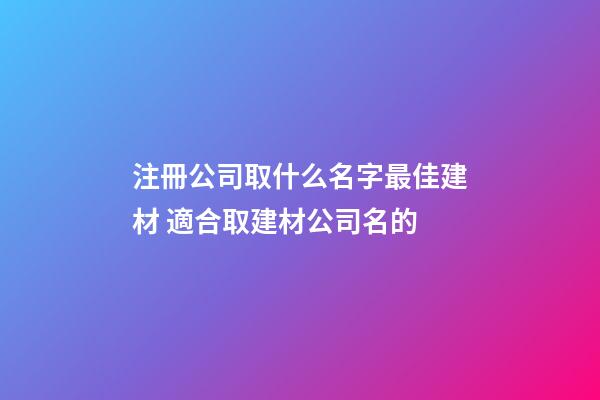 注冊公司取什么名字最佳建材 適合取建材公司名的-第1張-公司起名-玄機派